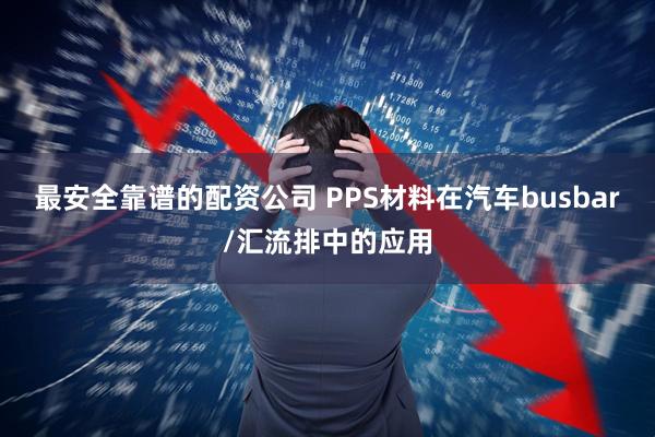 最安全靠谱的配资公司 PPS材料在汽车busbar/汇流排中的应用