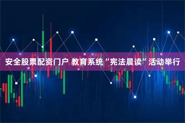 安全股票配资门户 教育系统“宪法晨读”活动举行