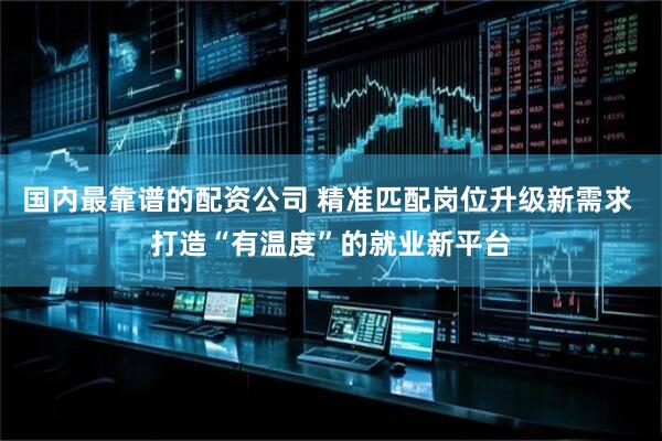 国内最靠谱的配资公司 精准匹配岗位升级新需求 打造“有温度”的就业新平台