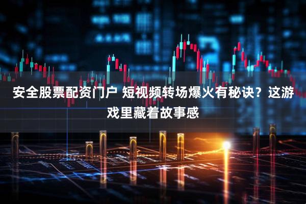 安全股票配资门户 短视频转场爆火有秘诀？这游戏里藏着故事感