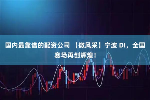 国内最靠谱的配资公司 【微风采】宁波 DI，全国赛场再创辉煌！