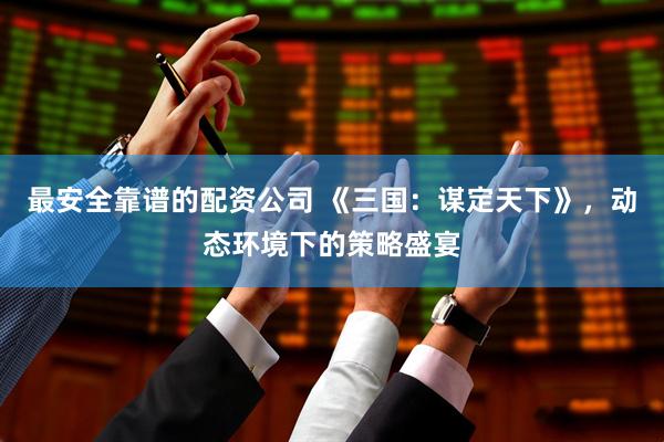 最安全靠谱的配资公司 《三国：谋定天下》，动态环境下的策略盛宴