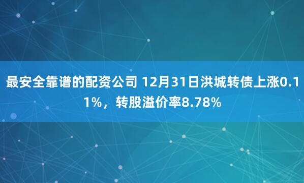 最安全靠谱的配资公司 12月31日洪城转债上涨0.11%，转股溢价率8.78%