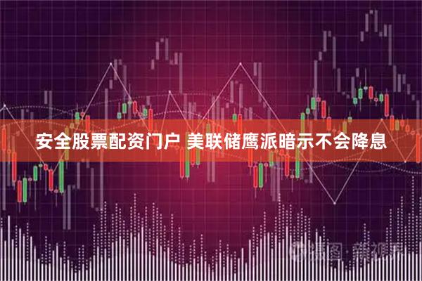 安全股票配资门户 美联储鹰派暗示不会降息
