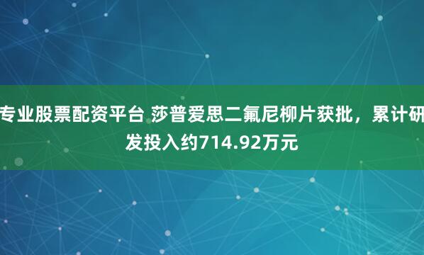 专业股票配资平台 莎普爱思二氟尼柳片获批，累计研发投入约714.92万元