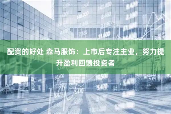 配资的好处 森马服饰：上市后专注主业，努力提升盈利回馈投资者
