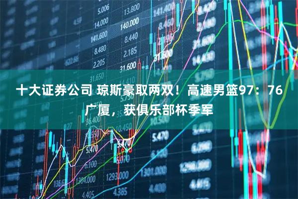 十大证券公司 琼斯豪取两双！高速男篮97：76广厦，获俱乐部杯季军