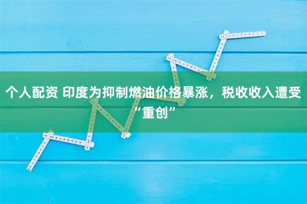 个人配资 印度为抑制燃油价格暴涨，税收收入遭受“重创”