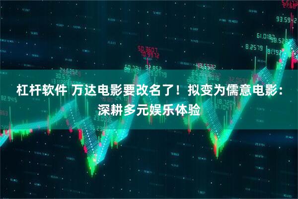 杠杆软件 万达电影要改名了！拟变为儒意电影：深耕多元娱乐体验