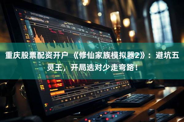 重庆股票配资开户 《修仙家族模拟器2》：避坑五灵王，开局选对少走弯路！