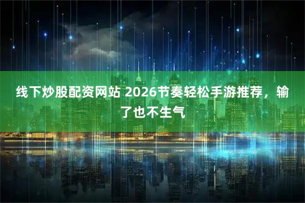线下炒股配资网站 2026节奏轻松手游推荐，输了也不生气
