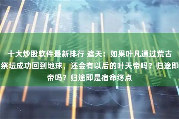 十大炒股软件最新排行 遮天：如果叶凡通过荒古禁地的五色祭坛成功回到地球，还会有以后的叶天帝吗？归途即是宿命终点
