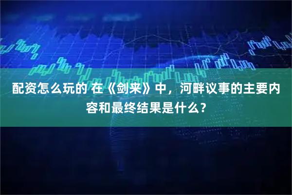 配资怎么玩的 在《剑来》中，河畔议事的主要内容和最终结果是什么？