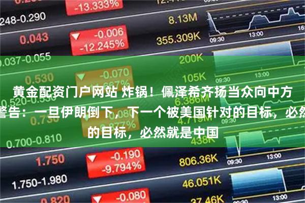 黄金配资门户网站 炸锅！佩泽希齐扬当众向中方发出严厉警告：一旦伊朗倒下，下一个被美国针对的目标，必然就是中国