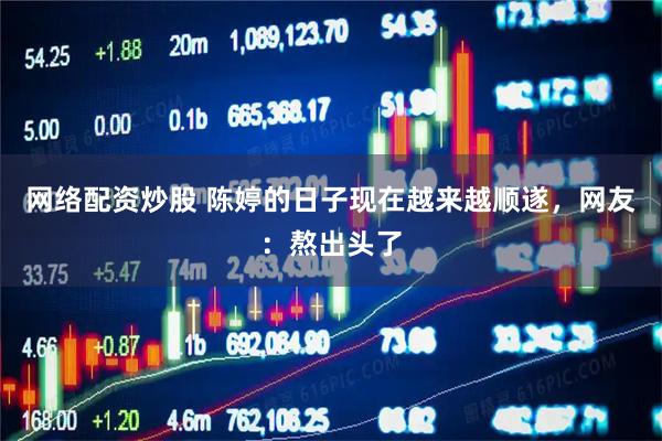 网络配资炒股 陈婷的日子现在越来越顺遂，网友：熬出头了