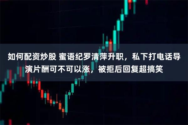 如何配资炒股 蜜语纪罗清萍升职，私下打电话导演片酬可不可以涨，被拒后回复超搞笑