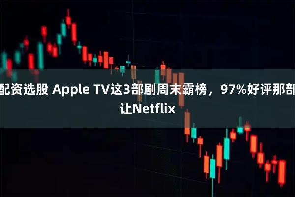 配资选股 Apple TV这3部剧周末霸榜，97%好评那部让Netflix