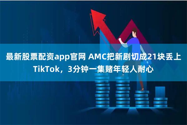 最新股票配资app官网 AMC把新剧切成21块丢上TikTok，3分钟一集赌年轻人耐心