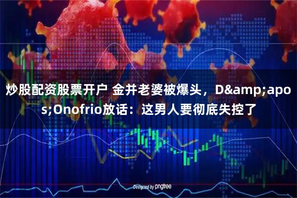 炒股配资股票开户 金并老婆被爆头，D'Onofrio放话：这男人要彻底失控了