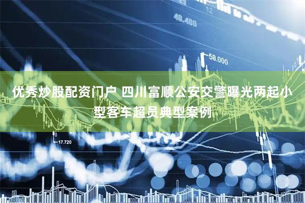 优秀炒股配资门户 四川富顺公安交警曝光两起小型客车超员典型案例