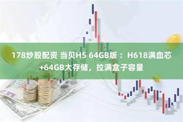 178炒股配资 当贝H5 64GB版 ：H618满血芯+64GB大存储，拉满盒子容量