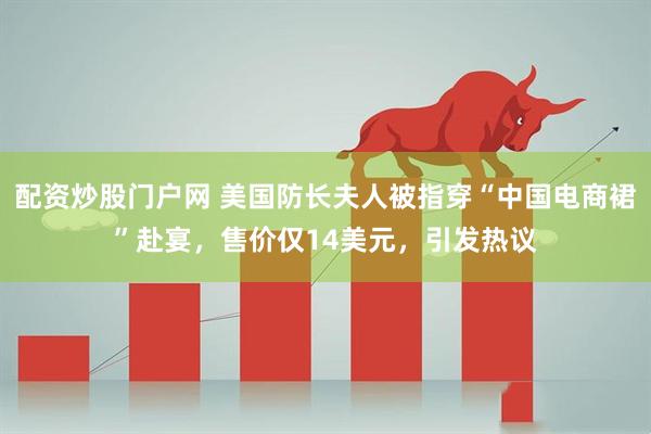 配资炒股门户网 美国防长夫人被指穿“中国电商裙”赴宴，售价仅14美元，引发热议