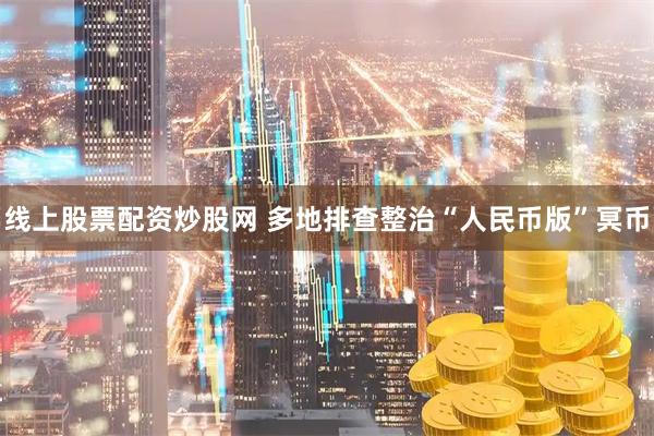 线上股票配资炒股网 多地排查整治“人民币版”冥币