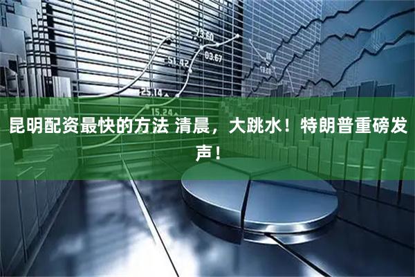 昆明配资最快的方法 清晨，大跳水！特朗普重磅发声！