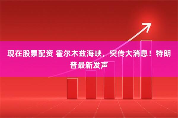 现在股票配资 霍尔木兹海峡，突传大消息！特朗普最新发声