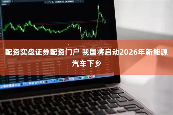 配资实盘证券配资门户 我国将启动2026年新能源汽车下乡
