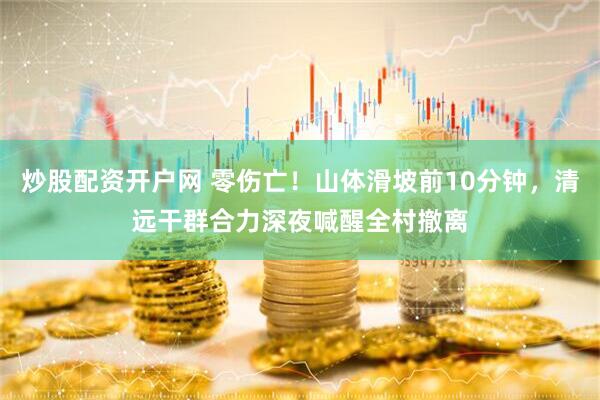 炒股配资开户网 零伤亡！山体滑坡前10分钟，清远干群合力深夜喊醒全村撤离