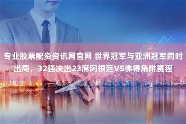 专业股票配资资讯网官网 世界冠军与亚洲冠军同时出局，32强决出23席阿根廷VS佛得角附赛程