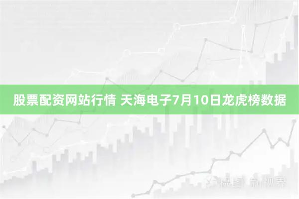 股票配资网站行情 天海电子7月10日龙虎榜数据