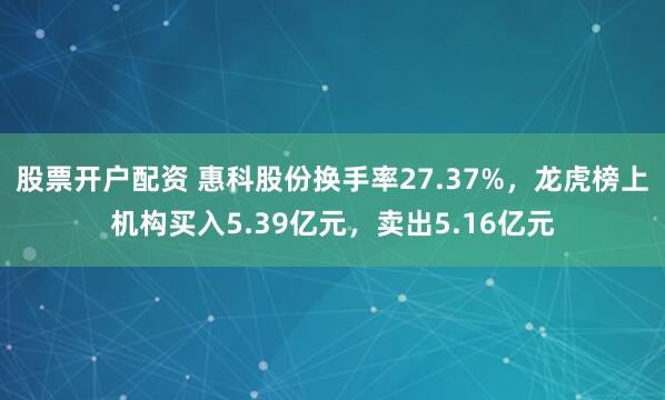 股票开户配资 惠科股份换手率27.37%，龙虎榜上机构买入5.39亿元，卖出5.16亿元